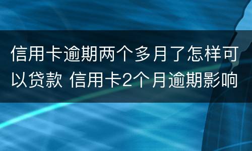信用卡逾期两个多月了怎样可以贷款 信用卡2个月逾期影响房贷