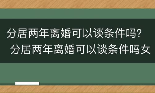 分居两年离婚可以谈条件吗？ 分居两年离婚可以谈条件吗女方