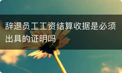 辞退员工工资结算收据是必须出具的证明吗