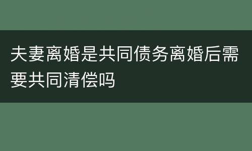 夫妻离婚是共同债务离婚后需要共同清偿吗