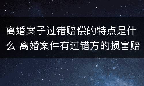 离婚案子过错赔偿的特点是什么 离婚案件有过错方的损害赔偿