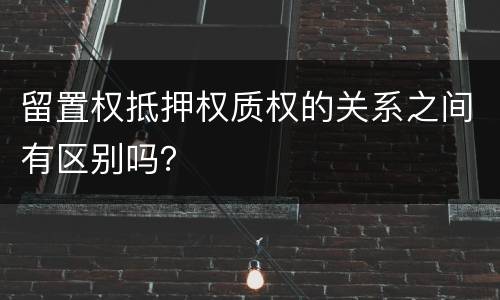 留置权抵押权质权的关系之间有区别吗？
