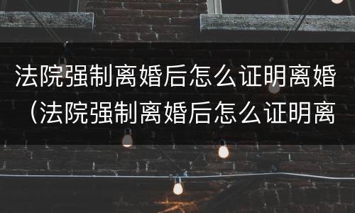 法院强制离婚后怎么证明离婚（法院强制离婚后怎么证明离婚关系）