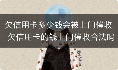 欠信用卡多少钱会被上门催收 欠信用卡的钱上门催收合法吗