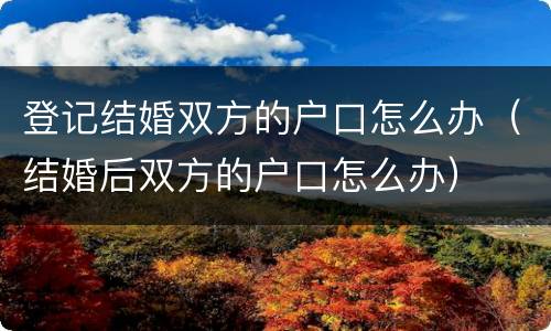 登记结婚双方的户口怎么办（结婚后双方的户口怎么办）