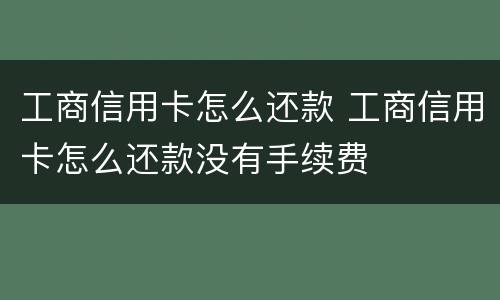 工商信用卡怎么还款 工商信用卡怎么还款没有手续费