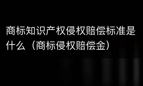 商标知识产权侵权赔偿标准是什么（商标侵权赔偿金）