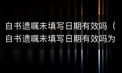 自书遗嘱未填写日期有效吗（自书遗嘱未填写日期有效吗为什么）