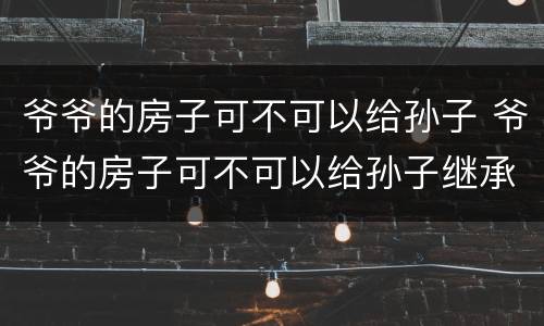 爷爷的房子可不可以给孙子 爷爷的房子可不可以给孙子继承