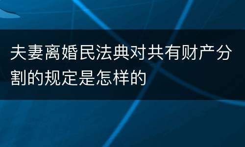 夫妻离婚民法典对共有财产分割的规定是怎样的