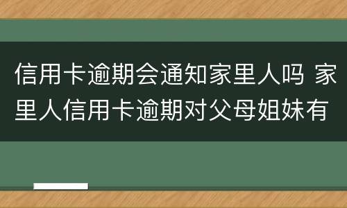 信用卡逾期会通知家里人吗 家里人信用卡逾期对父母姐妹有影响吗
