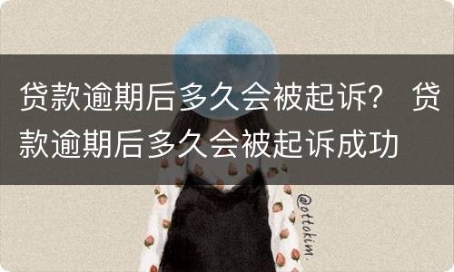 贷款逾期后多久会被起诉？ 贷款逾期后多久会被起诉成功