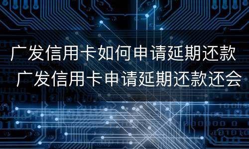 广发信用卡如何申请延期还款 广发信用卡申请延期还款还会打亲属联系人电话吗?