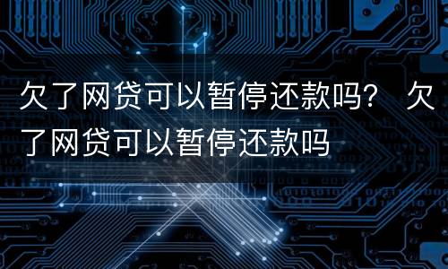 欠了网贷可以暂停还款吗？ 欠了网贷可以暂停还款吗