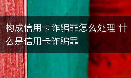 构成信用卡诈骗罪怎么处理 什么是信用卡诈骗罪