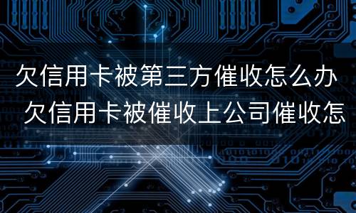 欠信用卡被第三方催收怎么办 欠信用卡被催收上公司催收怎么办