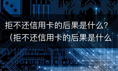 拒不还信用卡的后果是什么？（拒不还信用卡的后果是什么样的）
