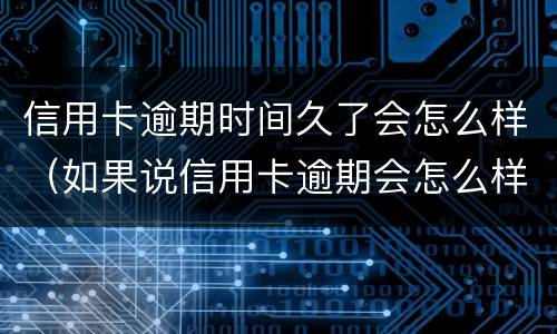 信用卡逾期时间久了会怎么样（如果说信用卡逾期会怎么样）