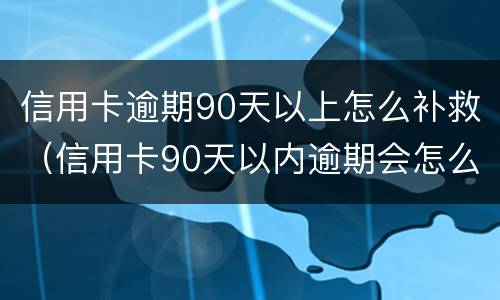 信用卡逾期90天以上怎么补救（信用卡90天以内逾期会怎么样）