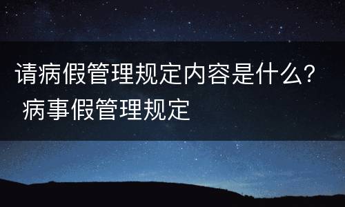 请病假管理规定内容是什么？ 病事假管理规定