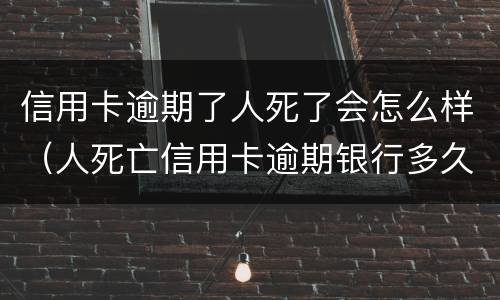 信用卡逾期了人死了会怎么样（人死亡信用卡逾期银行多久起诉）