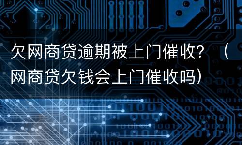 欠网商贷逾期被上门催收？（网商贷欠钱会上门催收吗）