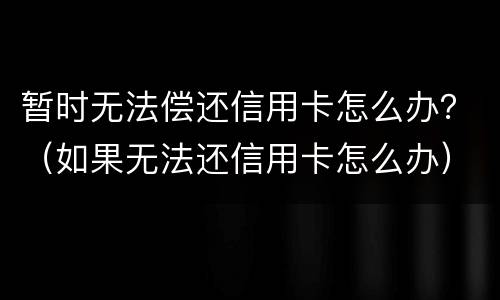 暂时无法偿还信用卡怎么办？（如果无法还信用卡怎么办）