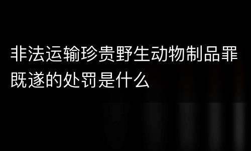 非法运输珍贵野生动物制品罪既遂的处罚是什么