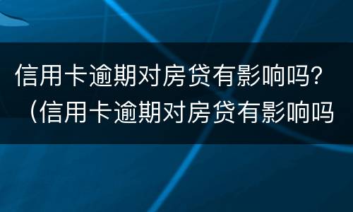 信用卡逾期对房贷有影响吗？（信用卡逾期对房贷有影响吗知乎）