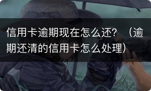 信用卡逾期现在怎么还？（逾期还清的信用卡怎么处理）