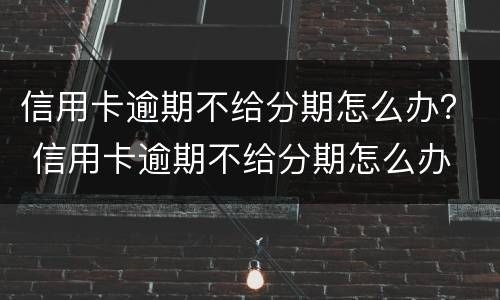 信用卡逾期不给分期怎么办？ 信用卡逾期不给分期怎么办