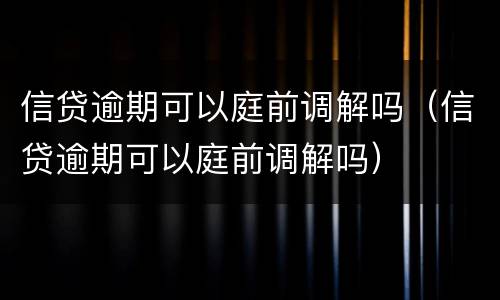 信贷逾期可以庭前调解吗（信贷逾期可以庭前调解吗）