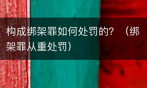 构成绑架罪如何处罚的？（绑架罪从重处罚）