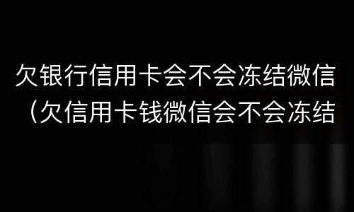 欠银行信用卡会不会冻结微信（欠信用卡钱微信会不会冻结）