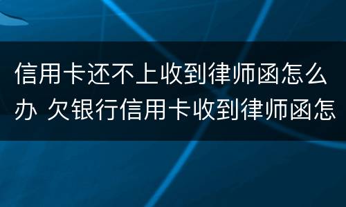 信用卡还不上收到律师函怎么办 欠银行信用卡收到律师函怎么办