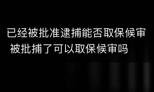 已经被批准逮捕能否取保候审 被批捕了可以取保候审吗
