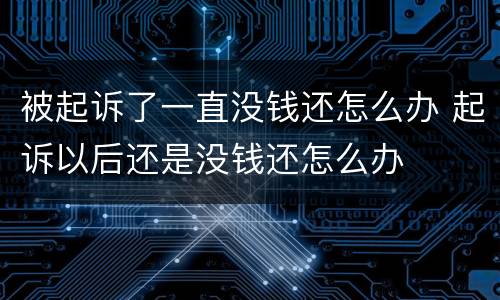 被起诉了一直没钱还怎么办 起诉以后还是没钱还怎么办