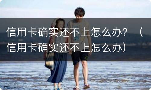 信用卡确实还不上怎么办？（信用卡确实还不上怎么办）