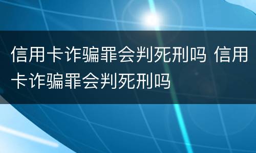 信用卡诈骗罪会判死刑吗 信用卡诈骗罪会判死刑吗