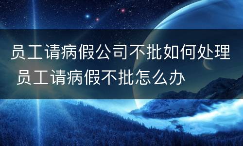 员工请病假公司不批如何处理 员工请病假不批怎么办