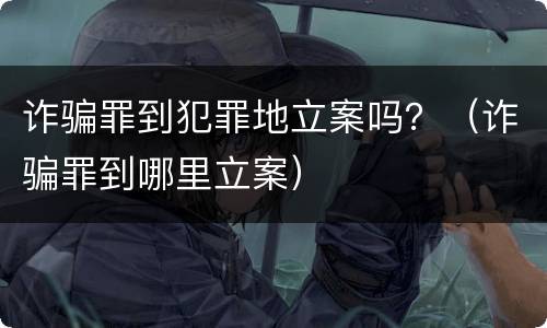 诈骗罪到犯罪地立案吗？（诈骗罪到哪里立案）