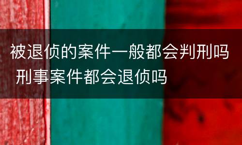 被退侦的案件一般都会判刑吗 刑事案件都会退侦吗
