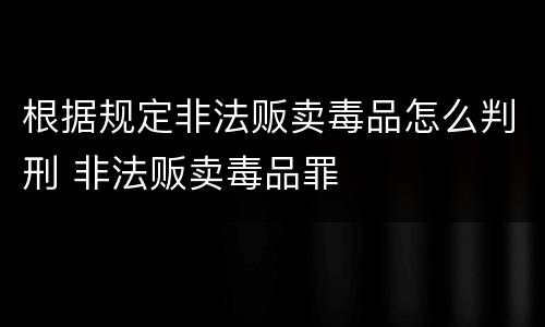 根据规定非法贩卖毒品怎么判刑 非法贩卖毒品罪