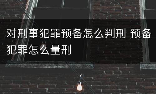 对刑事犯罪预备怎么判刑 预备犯罪怎么量刑