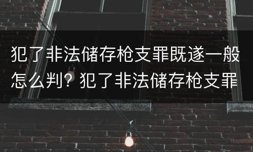 犯了非法储存枪支罪既遂一般怎么判? 犯了非法储存枪支罪既遂一般怎么判刑