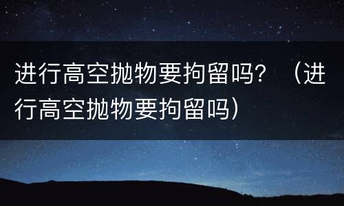 进行高空抛物要拘留吗？（进行高空抛物要拘留吗）