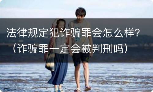 法律规定犯诈骗罪会怎么样？（诈骗罪一定会被判刑吗）