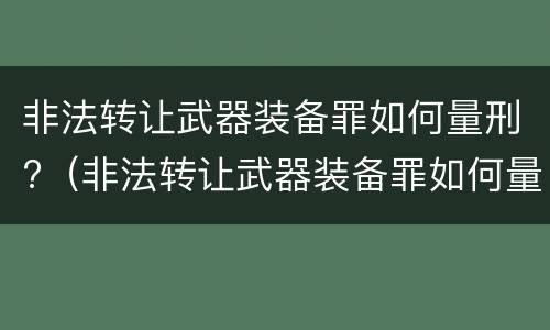非法转让武器装备罪如何量刑?（非法转让武器装备罪如何量刑案例）