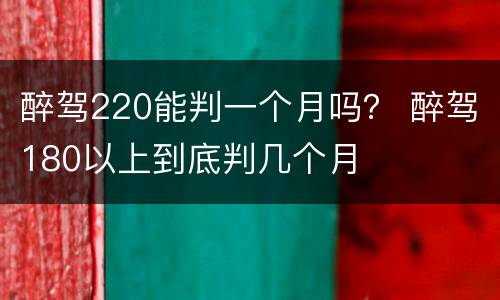 醉驾220能判一个月吗？ 醉驾180以上到底判几个月