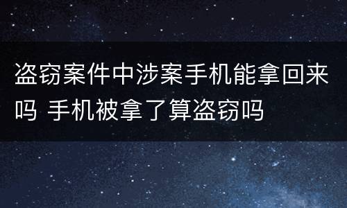 盗窃案件中涉案手机能拿回来吗 手机被拿了算盗窃吗